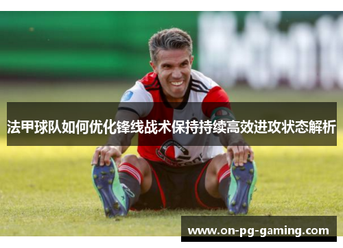 法甲球队如何优化锋线战术保持持续高效进攻状态解析