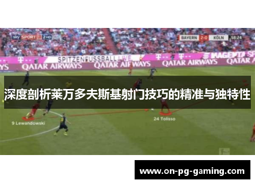 深度剖析莱万多夫斯基射门技巧的精准与独特性