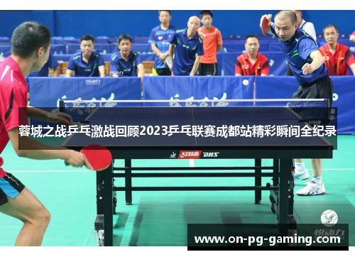 蓉城之战乒乓激战回顾2023乒乓联赛成都站精彩瞬间全纪录