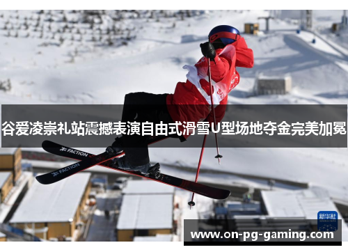 谷爱凌崇礼站震撼表演自由式滑雪U型场地夺金完美加冕