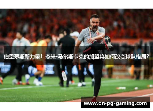 伯恩茅斯新力量！杰米·马尔斯卡克的加盟将如何改变球队格局？