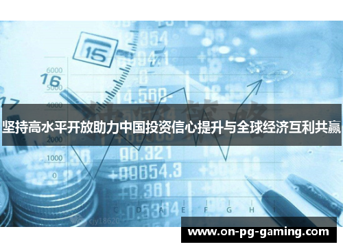 坚持高水平开放助力中国投资信心提升与全球经济互利共赢