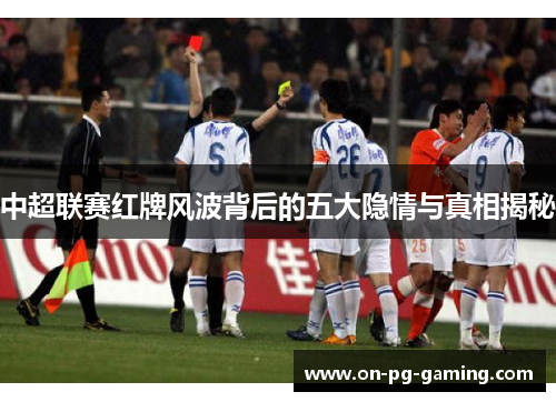 中超联赛红牌风波背后的五大隐情与真相揭秘