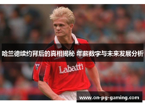 哈兰德续约背后的真相揭秘 年薪数字与未来发展分析