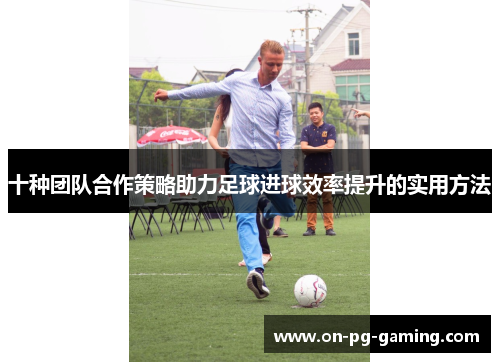 十种团队合作策略助力足球进球效率提升的实用方法