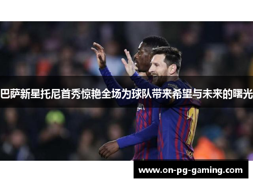 巴萨新星托尼首秀惊艳全场为球队带来希望与未来的曙光