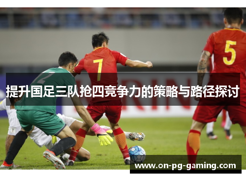 提升国足三队抢四竞争力的策略与路径探讨
