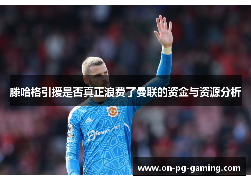 滕哈格引援是否真正浪费了曼联的资金与资源分析