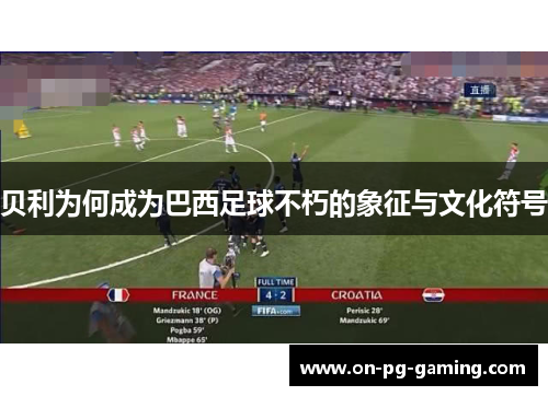 贝利为何成为巴西足球不朽的象征与文化符号