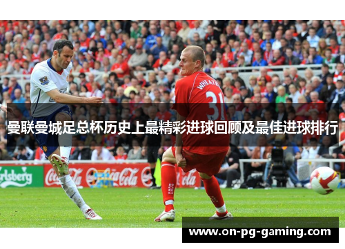 曼联曼城足总杯历史上最精彩进球回顾及最佳进球排行