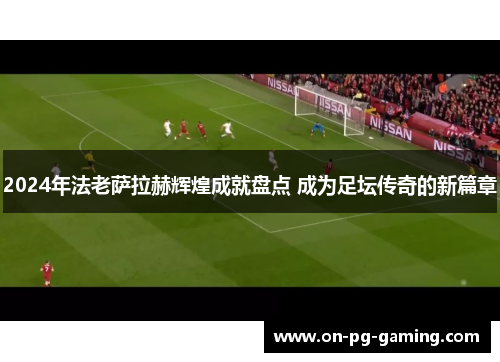 2024年法老萨拉赫辉煌成就盘点 成为足坛传奇的新篇章
