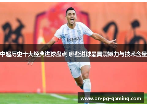 中超历史十大经典进球盘点 哪些进球最具震撼力与技术含量