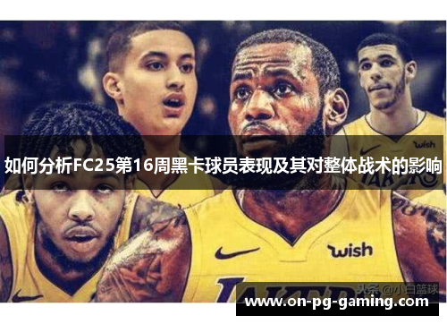 如何分析FC25第16周黑卡球员表现及其对整体战术的影响