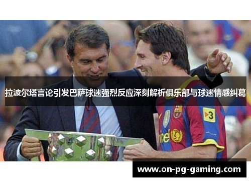 拉波尔塔言论引发巴萨球迷强烈反应深刻解析俱乐部与球迷情感纠葛