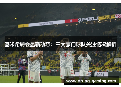 基米希转会最新动态：三大豪门球队关注情况解析