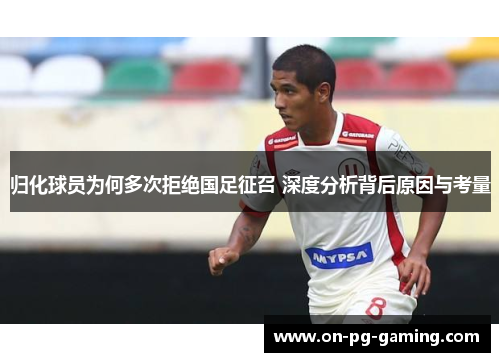 归化球员为何多次拒绝国足征召 深度分析背后原因与考量