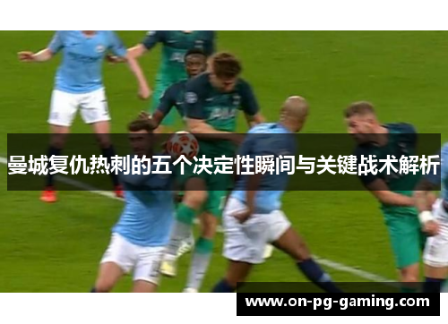 曼城复仇热刺的五个决定性瞬间与关键战术解析