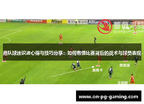 港队球迷识波心得与技巧分享：如何看懂比赛背后的战术与球员表现