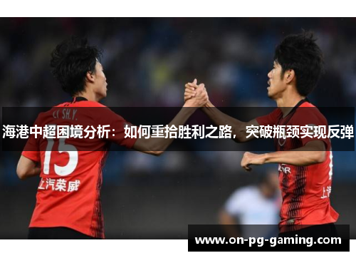 海港中超困境分析：如何重拾胜利之路，突破瓶颈实现反弹