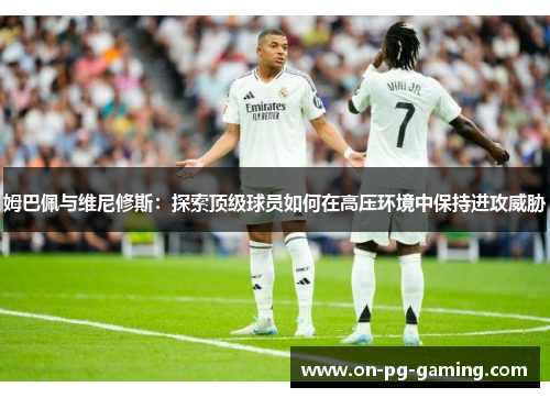 姆巴佩与维尼修斯：探索顶级球员如何在高压环境中保持进攻威胁