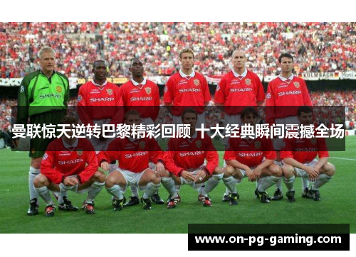 曼联惊天逆转巴黎精彩回顾 十大经典瞬间震撼全场