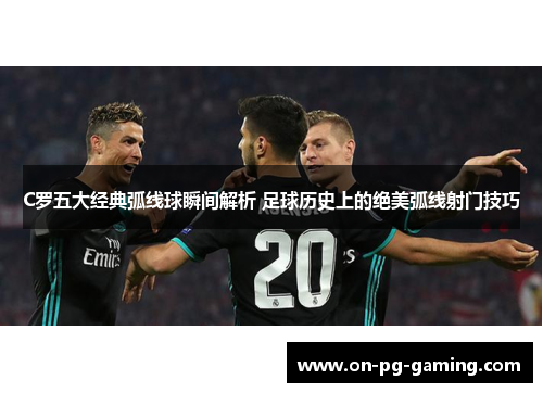 C罗五大经典弧线球瞬间解析 足球历史上的绝美弧线射门技巧