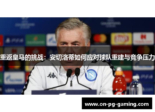重返皇马的挑战：安切洛蒂如何应对球队重建与竞争压力