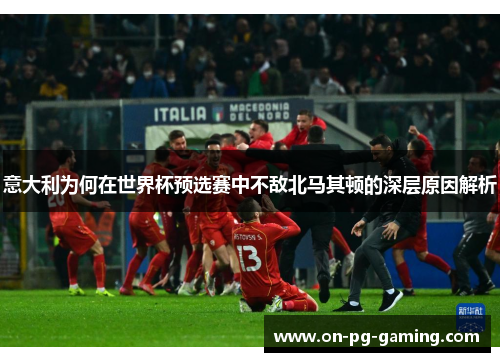 意大利为何在世界杯预选赛中不敌北马其顿的深层原因解析
