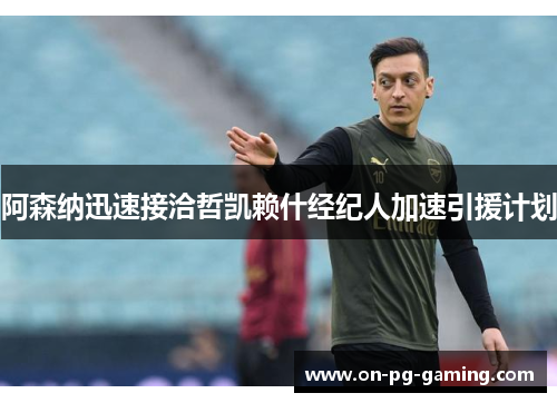 阿森纳迅速接洽哲凯赖什经纪人加速引援计划