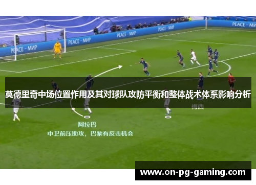 莫德里奇中场位置作用及其对球队攻防平衡和整体战术体系影响分析