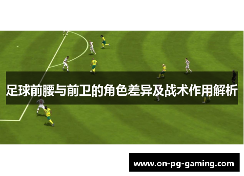 足球前腰与前卫的角色差异及战术作用解析