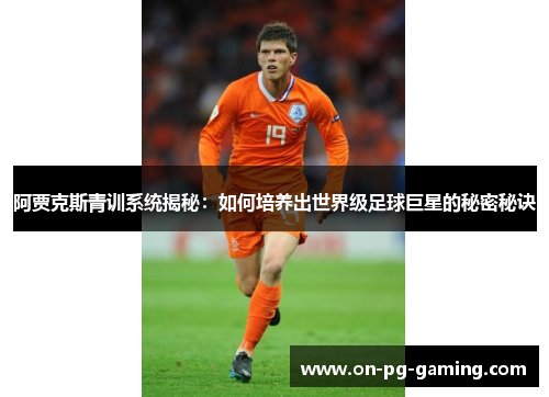 阿贾克斯青训系统揭秘：如何培养出世界级足球巨星的秘密秘诀