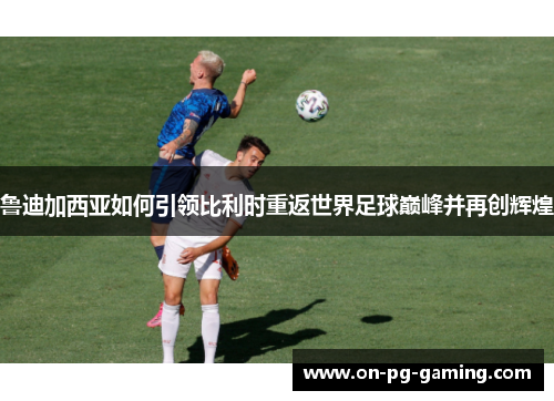 鲁迪加西亚如何引领比利时重返世界足球巅峰并再创辉煌