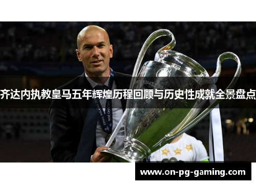 齐达内执教皇马五年辉煌历程回顾与历史性成就全景盘点