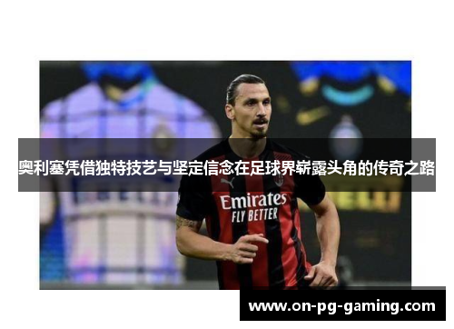 奥利塞凭借独特技艺与坚定信念在足球界崭露头角的传奇之路
