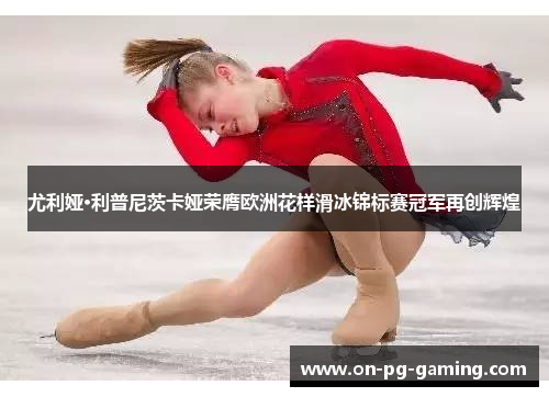 尤利娅·利普尼茨卡娅荣膺欧洲花样滑冰锦标赛冠军再创辉煌
