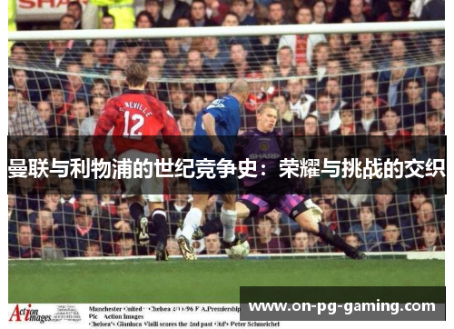 曼联与利物浦的世纪竞争史：荣耀与挑战的交织