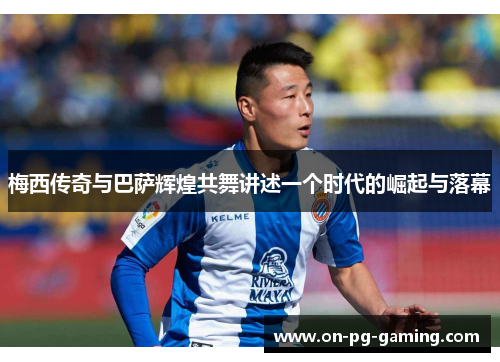 梅西传奇与巴萨辉煌共舞讲述一个时代的崛起与落幕