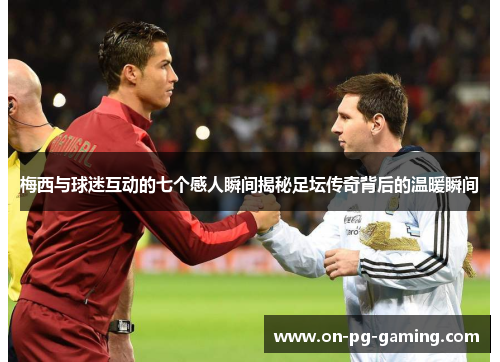 梅西与球迷互动的七个感人瞬间揭秘足坛传奇背后的温暖瞬间