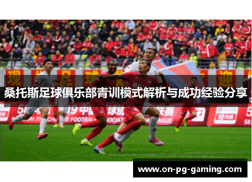 桑托斯足球俱乐部青训模式解析与成功经验分享