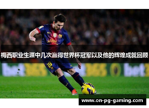 梅西职业生涯中几次赢得世界杯冠军以及他的辉煌成就回顾