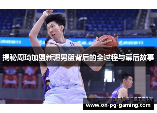 揭秘周琦加盟新疆男篮背后的全过程与幕后故事