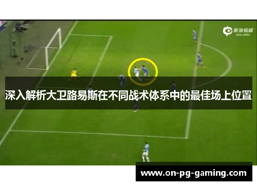 深入解析大卫路易斯在不同战术体系中的最佳场上位置