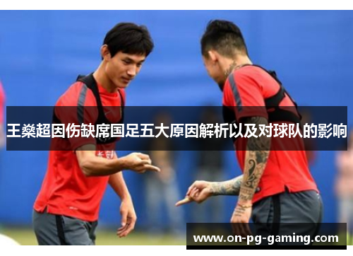 王燊超因伤缺席国足五大原因解析以及对球队的影响