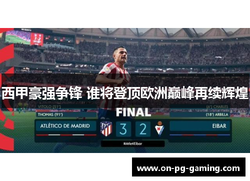 西甲豪强争锋 谁将登顶欧洲巅峰再续辉煌 西甲豪强争锋 谁将登顶欧洲巅峰再续辉煌