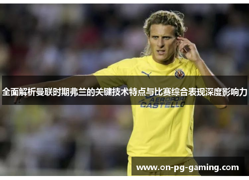 全面解析曼联时期弗兰的关键技术特点与比赛综合表现深度影响力