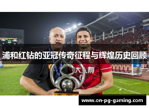 浦和红钻的亚冠传奇征程与辉煌历史回顾 浦和红钻的亚冠传奇征程与辉煌历史回顾