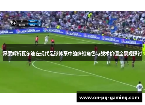 深度解析瓦尔迪在现代足球体系中的多维角色与战术价值全景观探讨 深度解析瓦尔迪在现代足球体系中的多维角色与战术价值全景观探讨