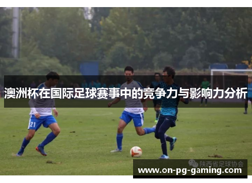 澳洲杯在国际足球赛事中的竞争力与影响力分析