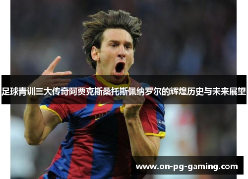 足球青训三大传奇阿贾克斯桑托斯佩纳罗尔的辉煌历史与未来展望 足球青训三大传奇阿贾克斯桑托斯佩纳罗尔的辉煌历史与未来展望
